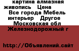 картина алмазная живопись › Цена ­ 2 000 - Все города Мебель, интерьер » Другое   . Московская обл.,Железнодорожный г.